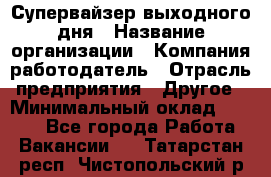 Супервайзер выходного дня › Название организации ­ Компания-работодатель › Отрасль предприятия ­ Другое › Минимальный оклад ­ 5 000 - Все города Работа » Вакансии   . Татарстан респ.,Чистопольский р-н